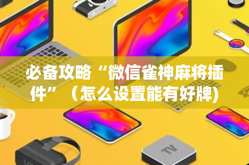 必备攻略“微信雀神麻将插件”（怎么设置能有好牌)