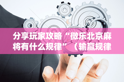 分享玩家攻略“微乐北京麻将有什么规律”（输赢规律)