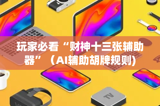 玩家必看“财神十三张辅助器”（AI辅助胡牌规则)