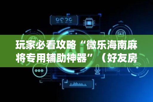玩家必看攻略“微乐海南麻将专用辅助神器”（好友房怎么才能赢)