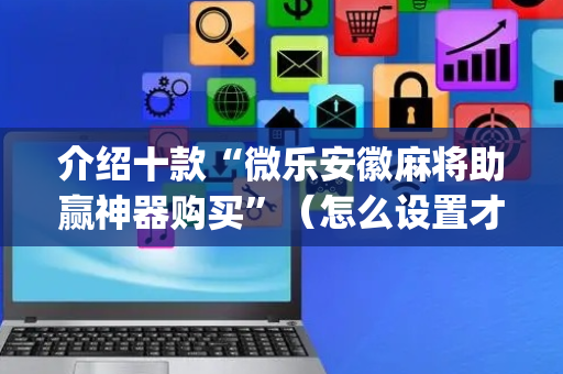 介绍十款“微乐安徽麻将助赢神器购买”（怎么设置才能赢)