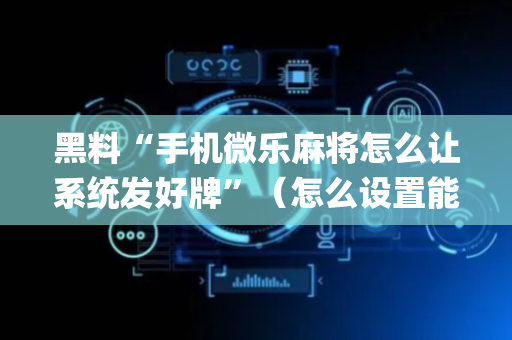 黑料“手机微乐麻将怎么让系统发好牌”（怎么设置能有好牌)