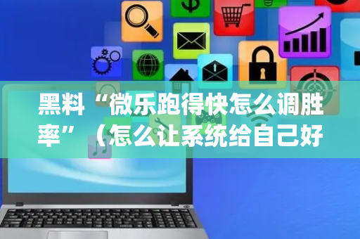 黑料“微乐跑得快怎么调胜率”（怎么让系统给自己好牌)