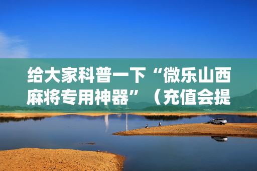 给大家科普一下“微乐山西麻将专用神器”（充值会提高胜率么)