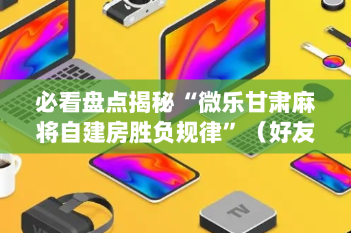必看盘点揭秘“微乐甘肃麻将自建房胜负规律”（好友房怎么才能赢)
