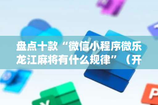 盘点十款“微信小程序微乐龙江麻将有什么规律”（开挂神器下载)