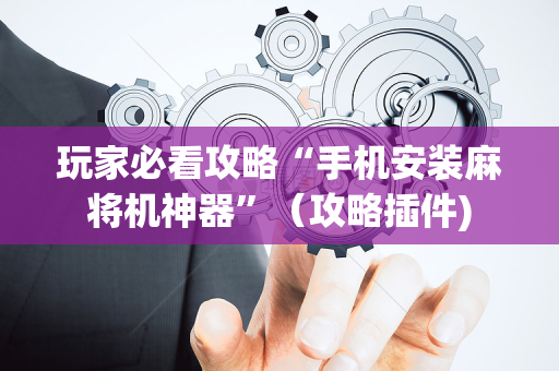 玩家必看攻略“手机安装麻将机神器”（攻略插件)