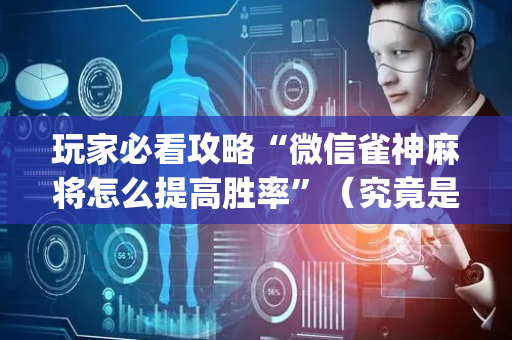 玩家必看攻略“微信雀神麻将怎么提高胜率”（究竟是不是有挂)
