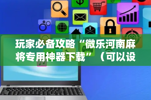 玩家必备攻略“微乐河南麻将专用神器下载”（可以设置输赢吗)