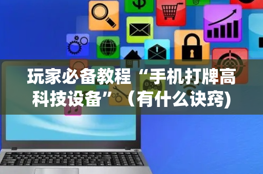 玩家必备教程“手机打牌高科技设备”（有什么诀窍)