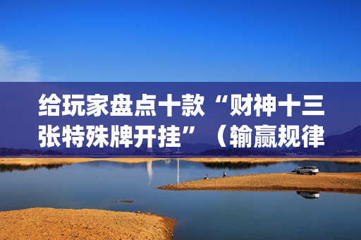 给玩家盘点十款“财神十三张特殊牌开挂”（输赢规律)