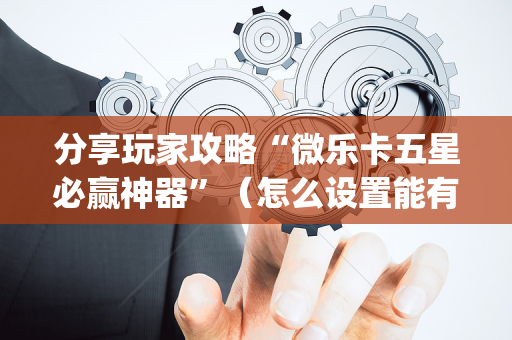 分享玩家攻略“微乐卡五星必赢神器”（怎么设置能有好牌)