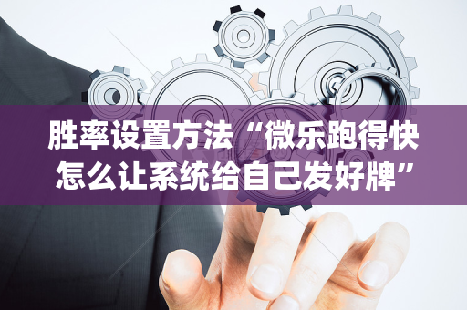 胜率设置方法“微乐跑得快怎么让系统给自己发好牌”（充值会提高胜率么)