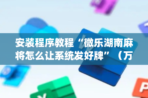 安装程序教程“微乐湖南麻将怎么让系统发好牌”（万能开挂器)