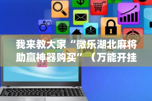 我来教大家“微乐湖北麻将助赢神器购买”（万能开挂神器)