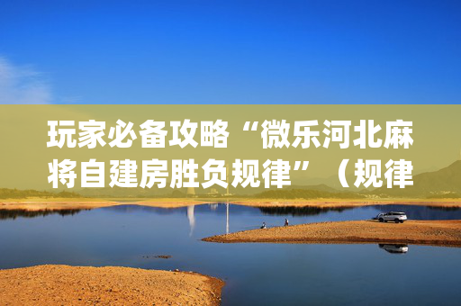 玩家必备攻略“微乐河北麻将自建房胜负规律”（规律确实有挂)