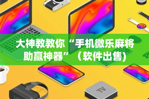 大神教教你“手机微乐麻将助赢神器”（软件出售)
