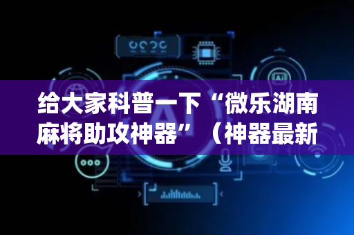 给大家科普一下“微乐湖南麻将助攻神器”（神器最新免费)