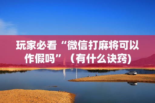 玩家必看“微信打麻将可以作假吗”（有什么诀窍)