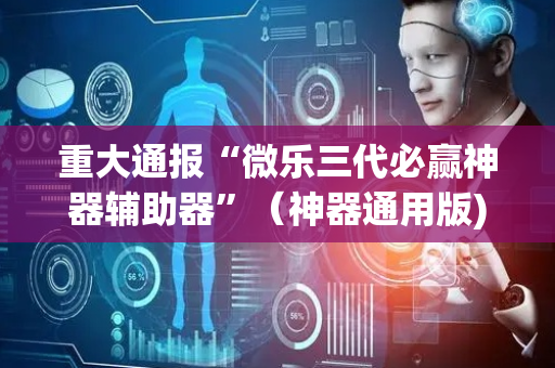 重大通报“微乐三代必赢神器辅助器”（神器通用版)
