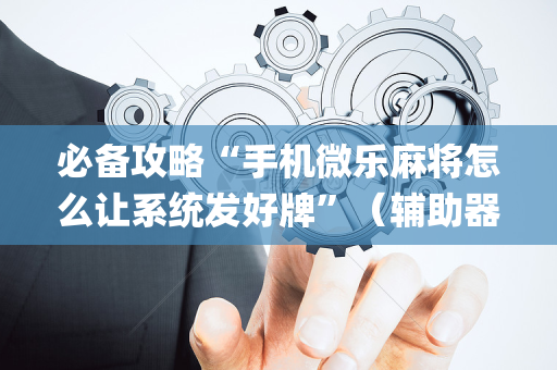 必备攻略“手机微乐麻将怎么让系统发好牌”（辅助器下载)