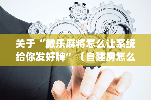 关于“微乐麻将怎么让系统给你发好牌”（自建房怎么赢)