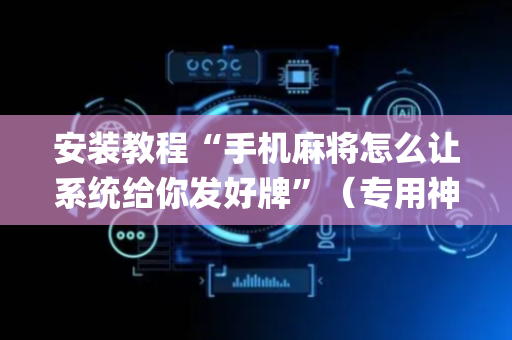 安装教程“手机麻将怎么让系统给你发好牌”（专用神器下载)
