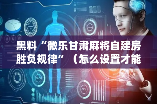 黑料“微乐甘肃麻将自建房胜负规律”（怎么设置才能赢)
