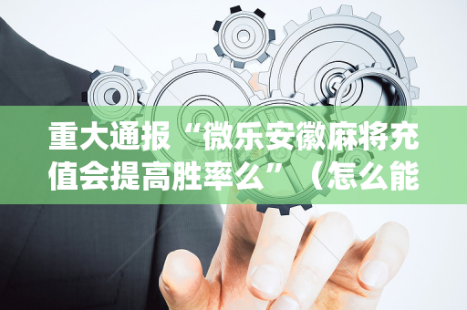 重大通报“微乐安徽麻将充值会提高胜率么”（怎么能调好牌)