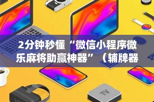 2分钟秒懂“微信小程序微乐麻将助赢神器”（辅牌器插件购买)