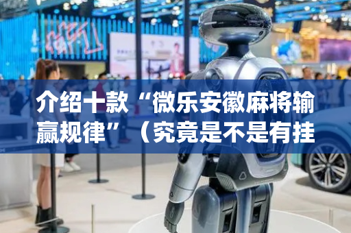 介绍十款“微乐安徽麻将输赢规律”（究竟是不是有挂)