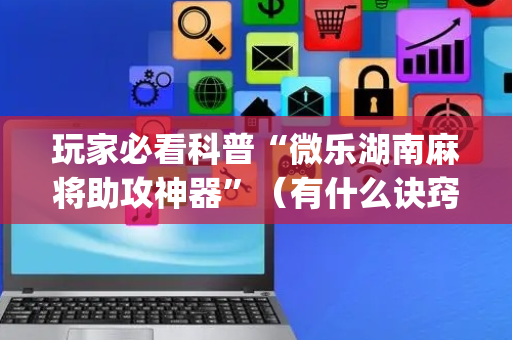玩家必看科普“微乐湖南麻将助攻神器”（有什么诀窍)