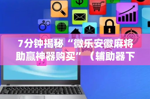 7分钟揭秘“微乐安徽麻将助赢神器购买”（辅助器下载)