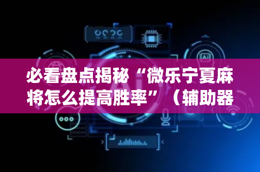 必看盘点揭秘“微乐宁夏麻将怎么提高胜率”（辅助器通用版)