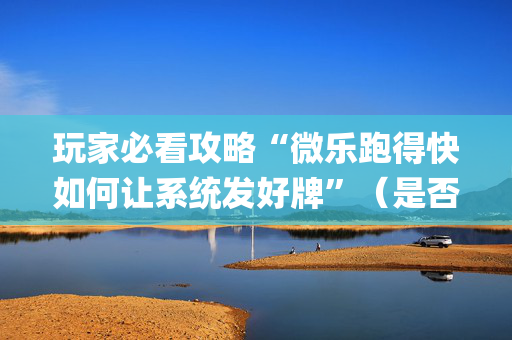 玩家必看攻略“微乐跑得快如何让系统发好牌”（是否能开挂)