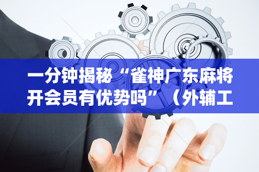 一分钟揭秘“雀神广东麻将开会员有优势吗”（外辅工具)