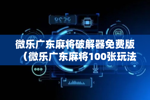 微乐广东麻将破解器免费版（微乐广东麻将100张玩法）