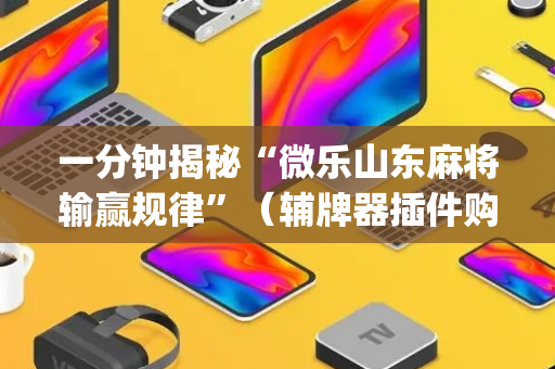 一分钟揭秘“微乐山东麻将输赢规律”（辅牌器插件购买)