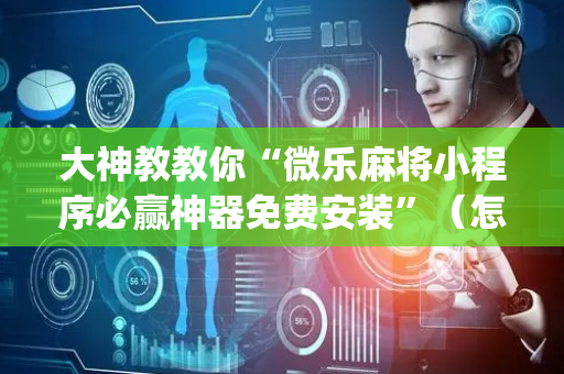 大神教教你“微乐麻将小程序必赢神器免费安装”（怎么设置才能赢)
