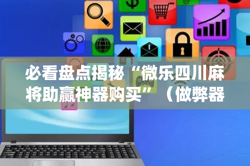 必看盘点揭秘“微乐四川麻将助赢神器购买”（做弊器软件下载)