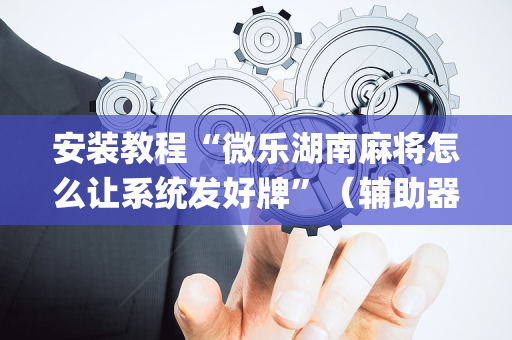 安装教程“微乐湖南麻将怎么让系统发好牌”（辅助器通用版)