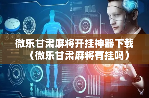 微乐甘肃麻将开挂神器下载（微乐甘肃麻将有挂吗）