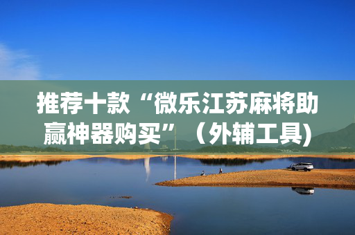 推荐十款“微乐江苏麻将助赢神器购买”（外辅工具)