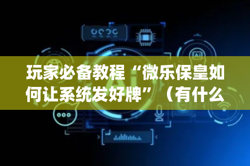 玩家必备教程“微乐保皇如何让系统发好牌”（有什么诀窍)