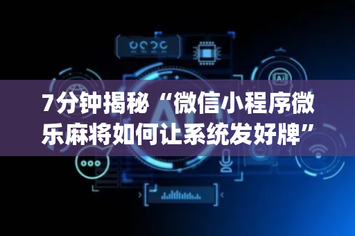 7分钟揭秘“微信小程序微乐麻将如何让系统发好牌”（输赢有什么规律)