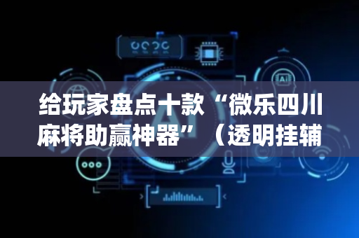给玩家盘点十款“微乐四川麻将助赢神器”（透明挂辅助器)