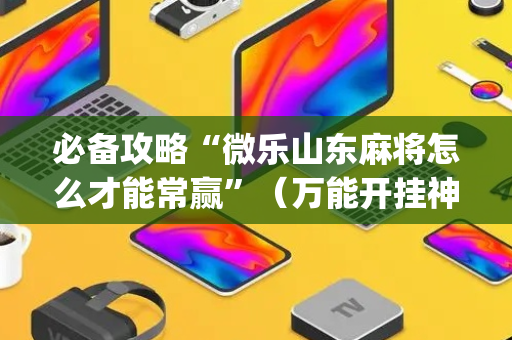 必备攻略“微乐山东麻将怎么才能常赢”（万能开挂神器)