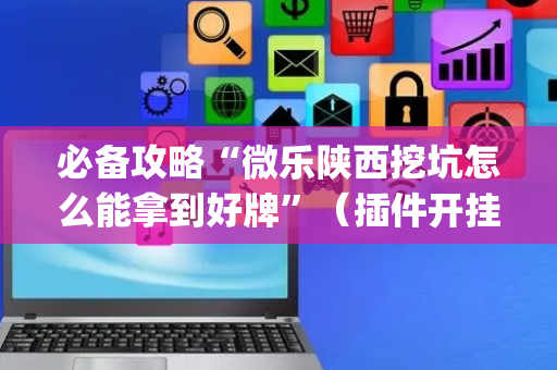 必备攻略“微乐陕西挖坑怎么能拿到好牌”（插件开挂免费AI)