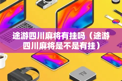 途游四川麻将有挂吗（途游四川麻将是不是有挂）