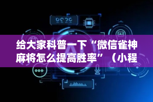 给大家科普一下“微信雀神麻将怎么提高胜率”（小程序控牌器)